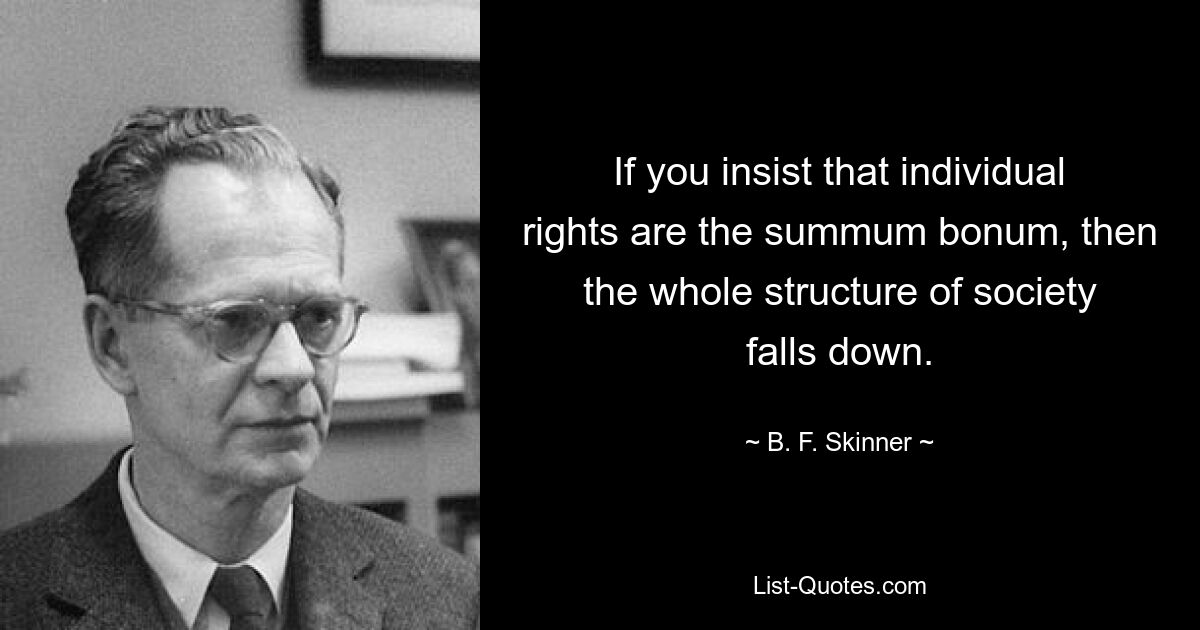 If you insist that individual rights are the summum bonum, then the whole structure of society falls down. — © B. F. Skinner