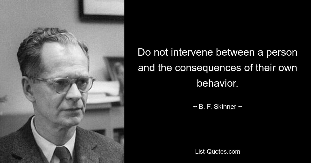 Do not intervene between a person and the consequences of their own behavior. — © B. F. Skinner