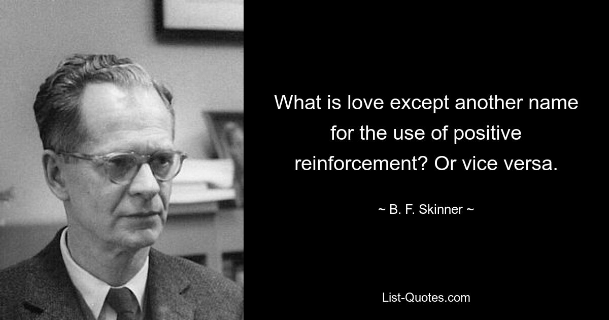 What is love except another name for the use of positive reinforcement? Or vice versa. — © B. F. Skinner