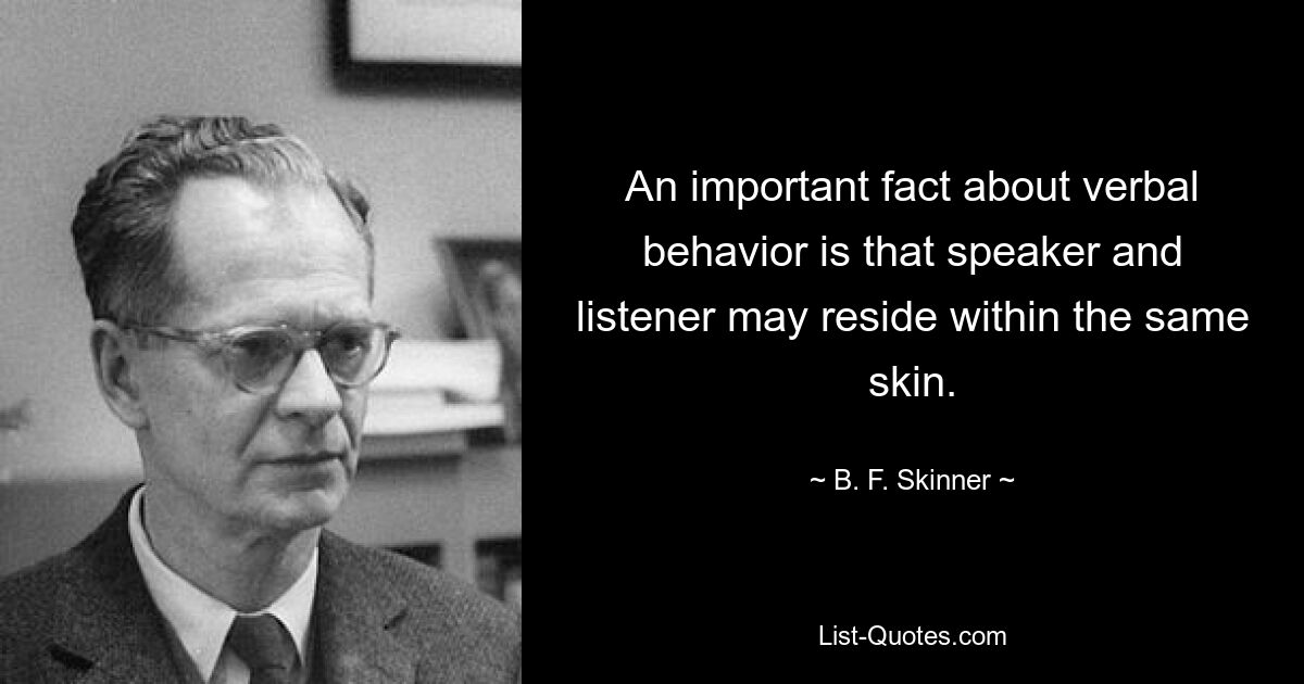 An important fact about verbal behavior is that speaker and listener may reside within the same skin. — © B. F. Skinner