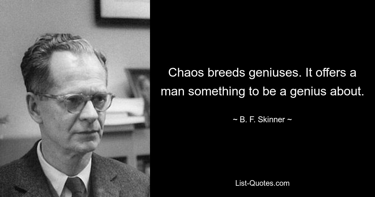 Chaos breeds geniuses. It offers a man something to be a genius about. — © B. F. Skinner