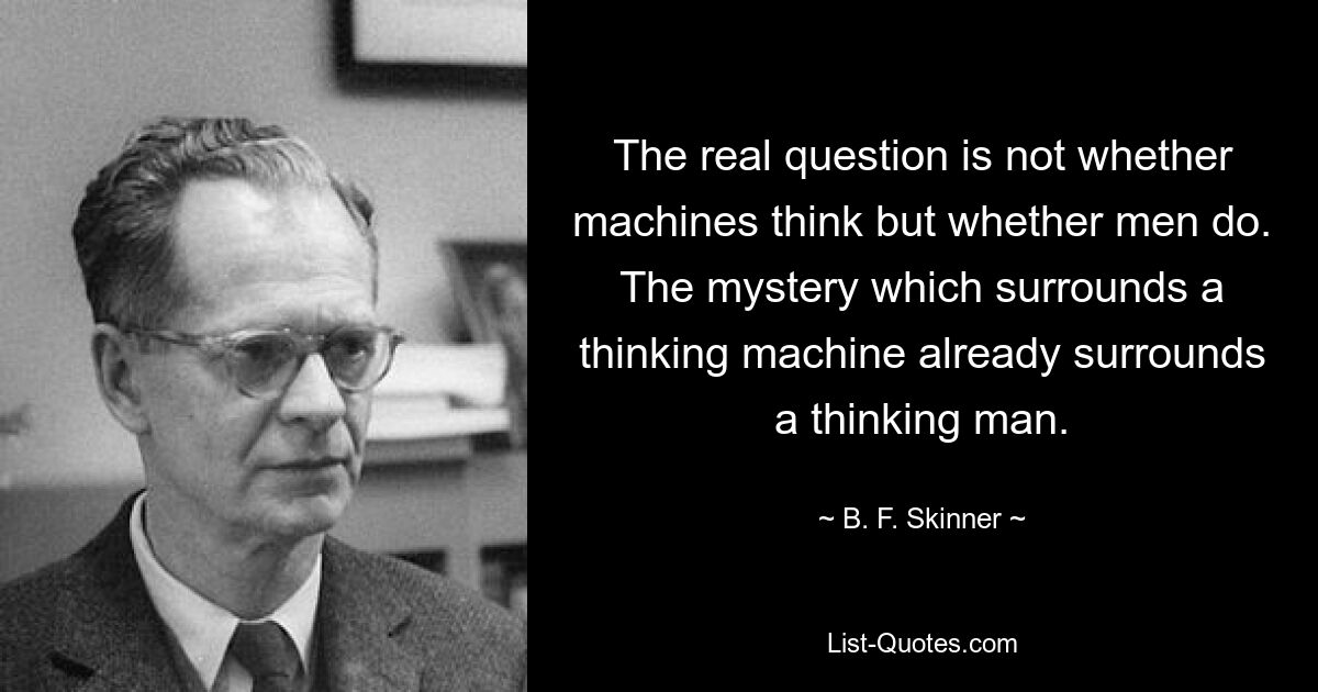 Die eigentliche Frage ist nicht, ob Maschinen denken, sondern ob Menschen denken. Das Geheimnis, das eine denkende Maschine umgibt, umgibt bereits einen denkenden Menschen. — © BF Skinner