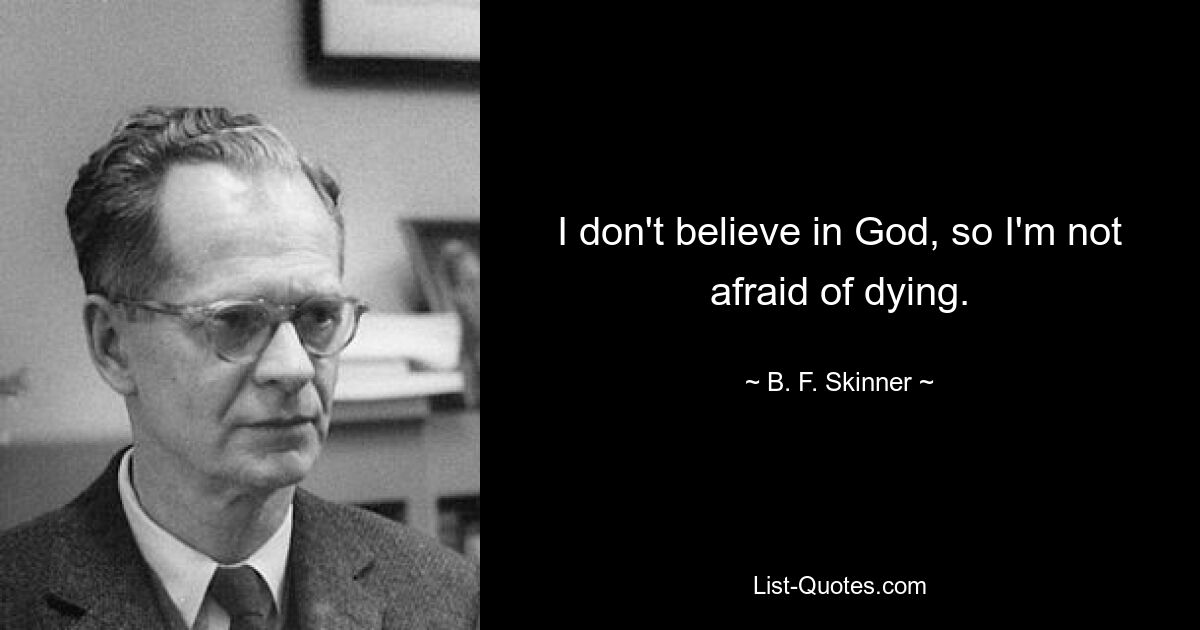 I don't believe in God, so I'm not afraid of dying. — © B. F. Skinner