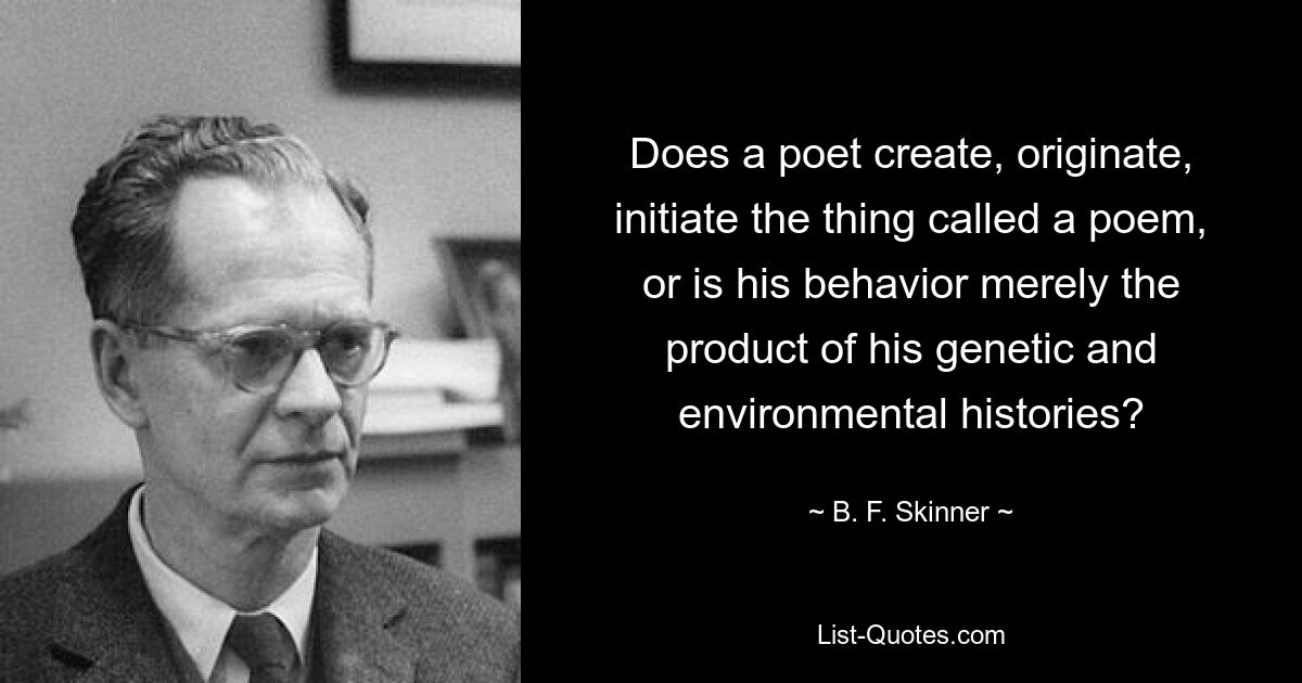 Does a poet create, originate, initiate the thing called a poem, or is his behavior merely the product of his genetic and environmental histories? — © B. F. Skinner