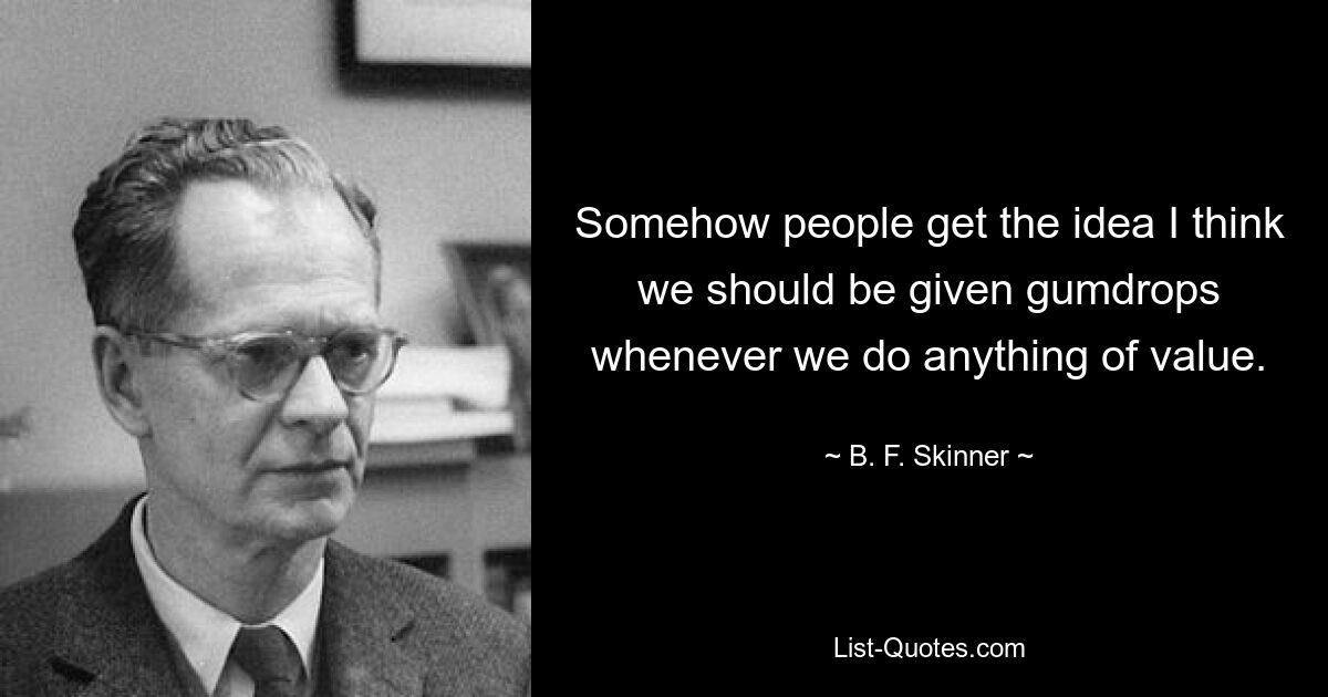 Somehow people get the idea I think we should be given gumdrops whenever we do anything of value. — © B. F. Skinner