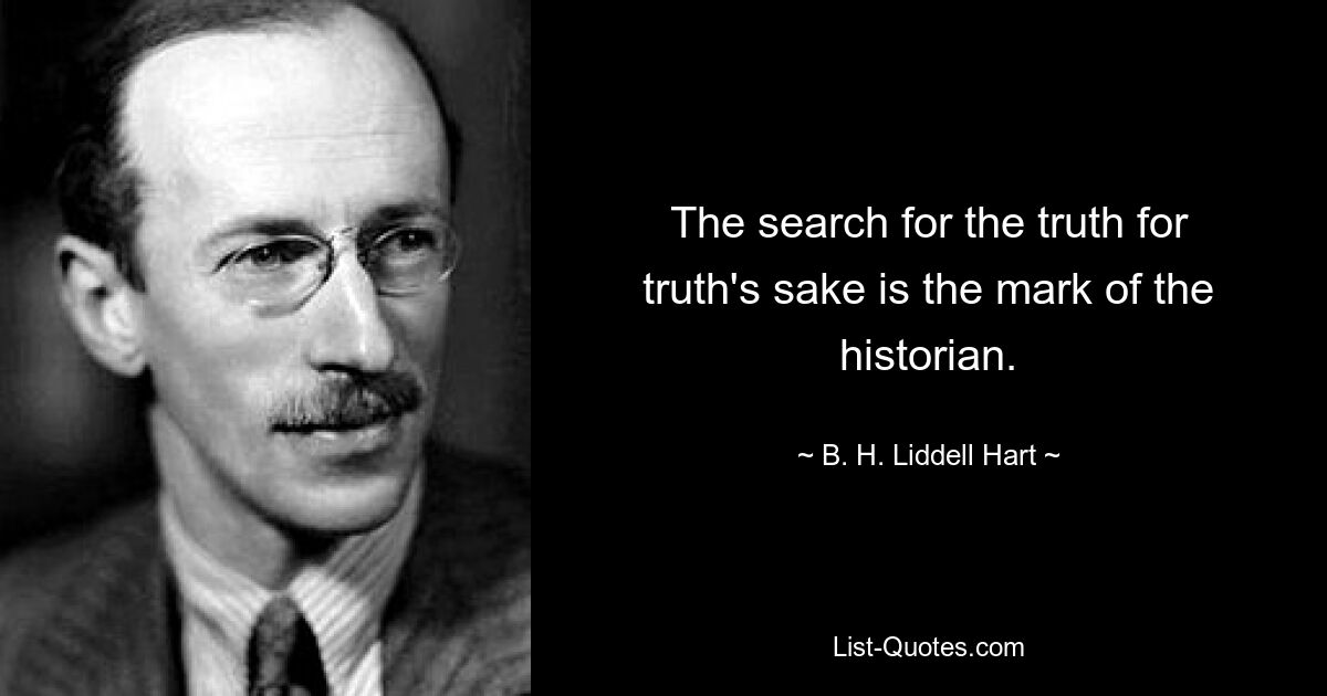 The search for the truth for truth's sake is the mark of the historian. — © B. H. Liddell Hart