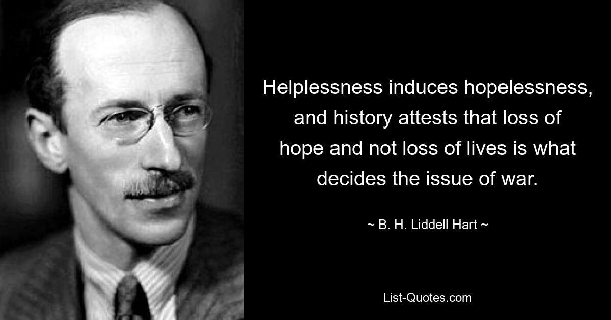 Helplessness induces hopelessness, and history attests that loss of hope and not loss of lives is what decides the issue of war. — © B. H. Liddell Hart