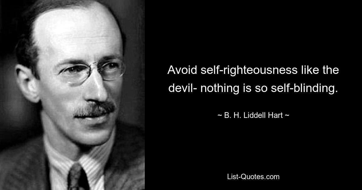 Avoid self-righteousness like the devil- nothing is so self-blinding. — © B. H. Liddell Hart