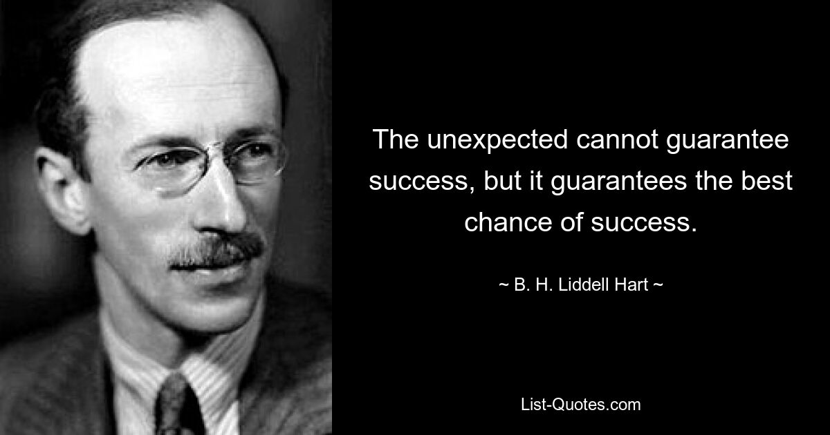 The unexpected cannot guarantee success, but it guarantees the best chance of success. — © B. H. Liddell Hart