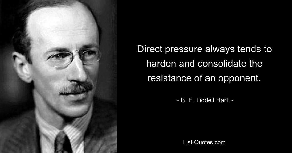 Direct pressure always tends to harden and consolidate the resistance of an opponent. — © B. H. Liddell Hart