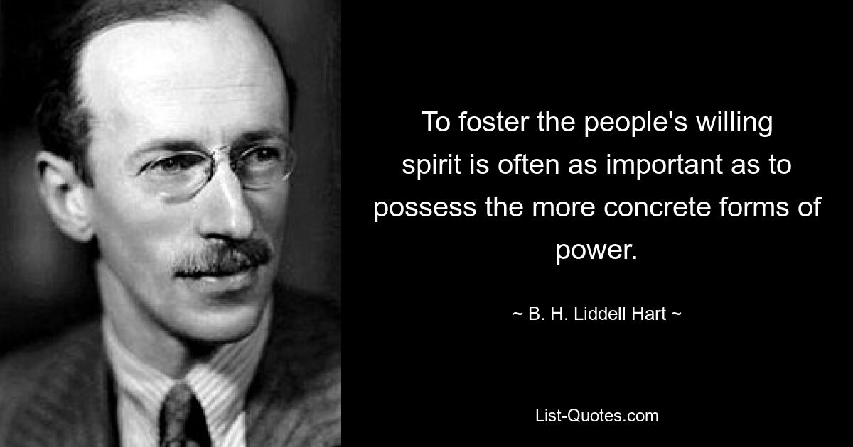 To foster the people's willing spirit is often as important as to possess the more concrete forms of power. — © B. H. Liddell Hart