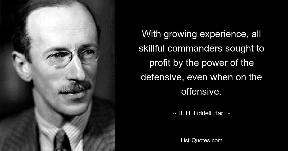 With growing experience, all skillful commanders sought to profit by the power of the defensive, even when on the offensive. — © B. H. Liddell Hart