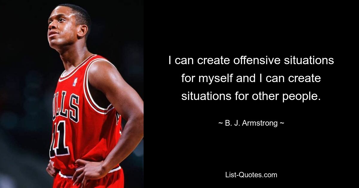 I can create offensive situations for myself and I can create situations for other people. — © B. J. Armstrong