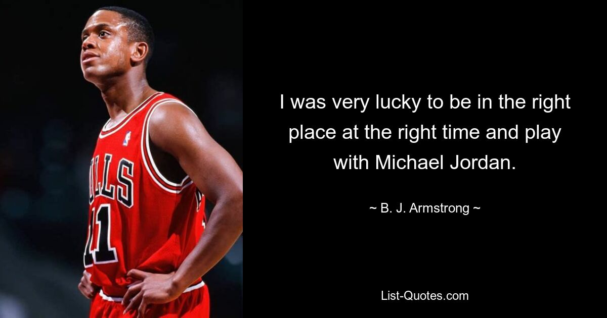 I was very lucky to be in the right place at the right time and play with Michael Jordan. — © B. J. Armstrong