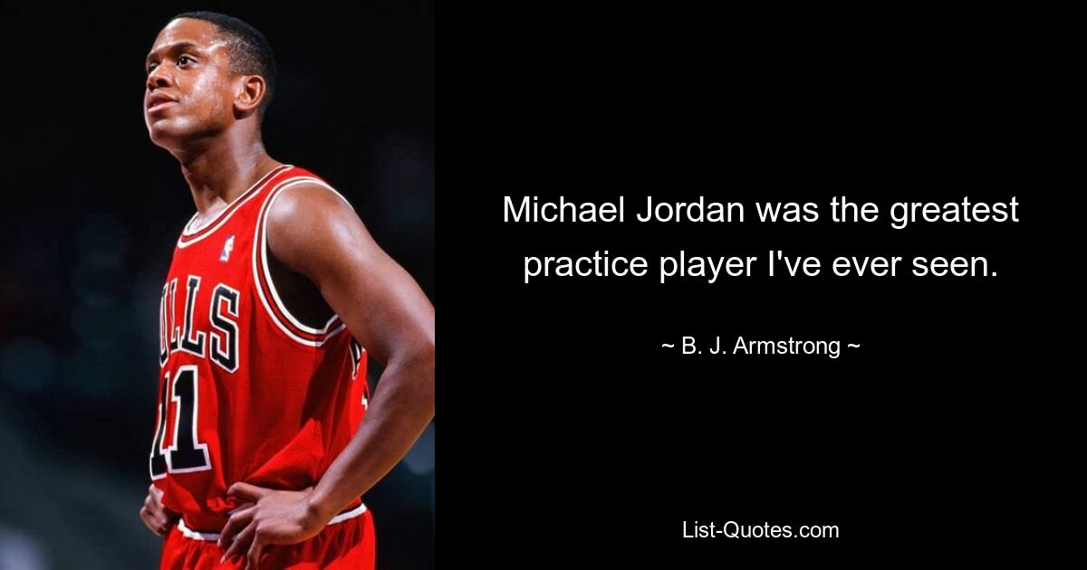 Michael Jordan was the greatest practice player I've ever seen. — © B. J. Armstrong