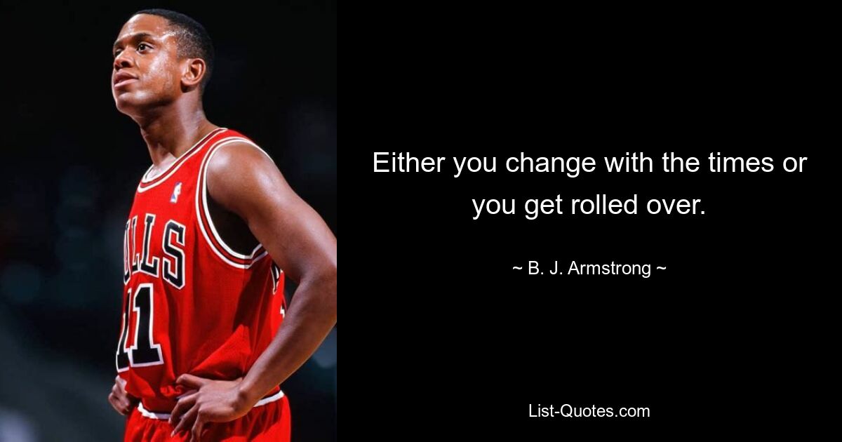 Either you change with the times or you get rolled over. — © B. J. Armstrong