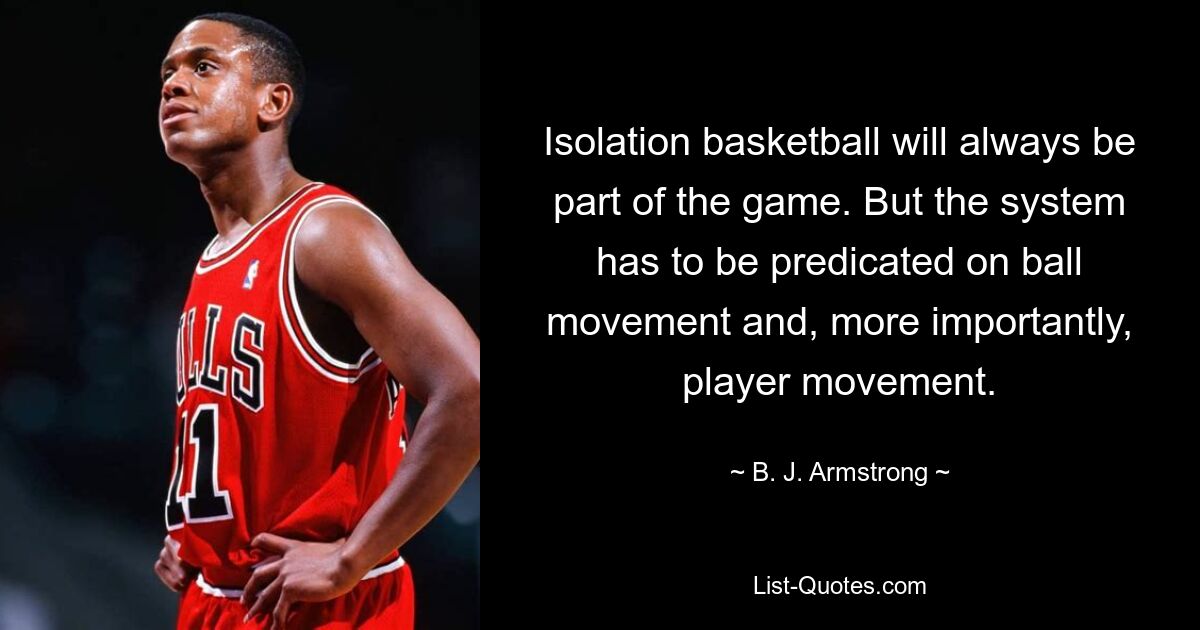 Isolation basketball will always be part of the game. But the system has to be predicated on ball movement and, more importantly, player movement. — © B. J. Armstrong