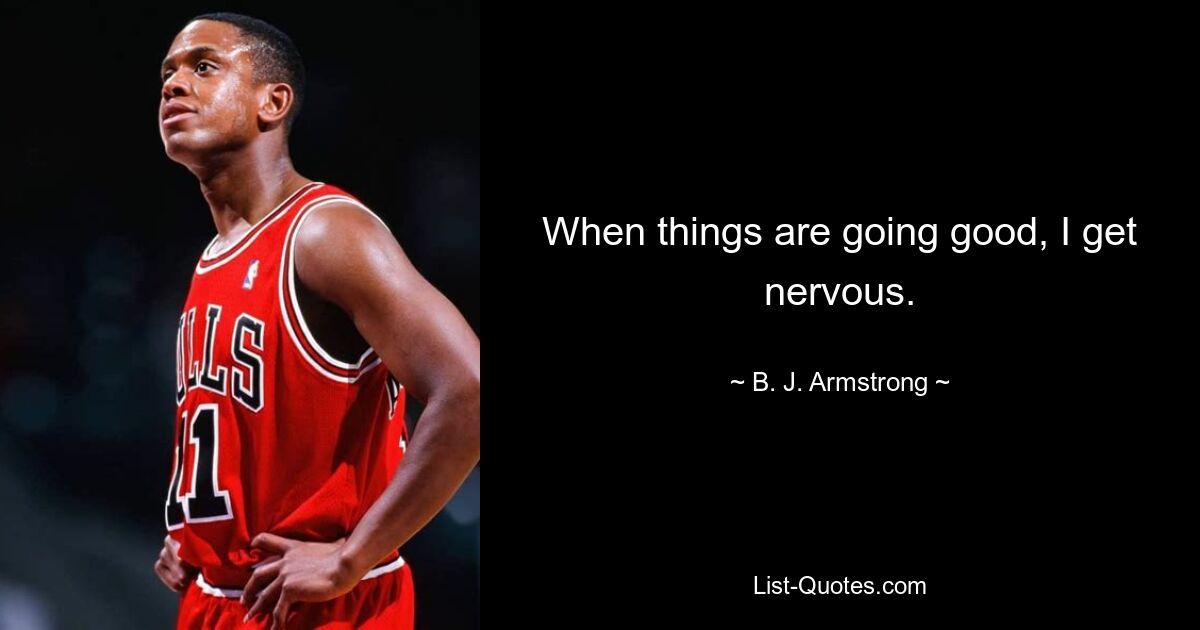 When things are going good, I get nervous. — © B. J. Armstrong