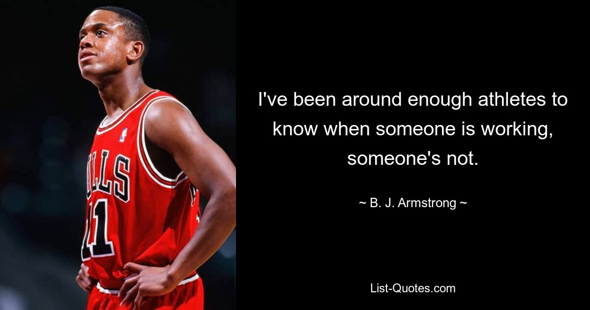 I've been around enough athletes to know when someone is working, someone's not. — © B. J. Armstrong