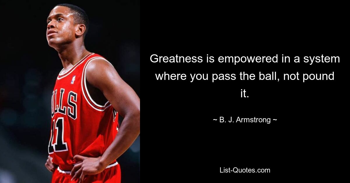 Greatness is empowered in a system where you pass the ball, not pound it. — © B. J. Armstrong