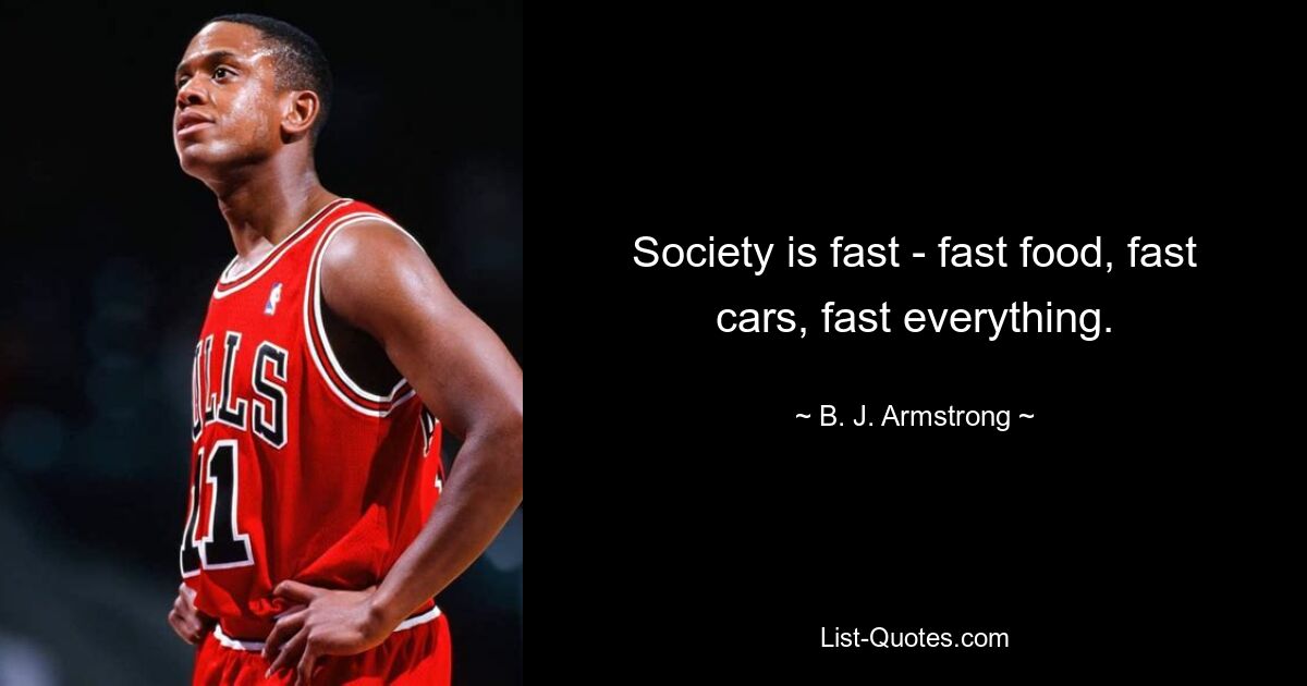 Society is fast - fast food, fast cars, fast everything. — © B. J. Armstrong