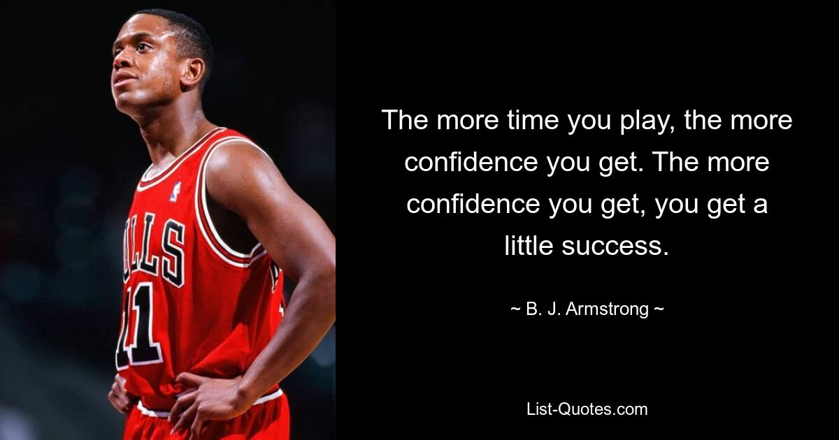 The more time you play, the more confidence you get. The more confidence you get, you get a little success. — © B. J. Armstrong