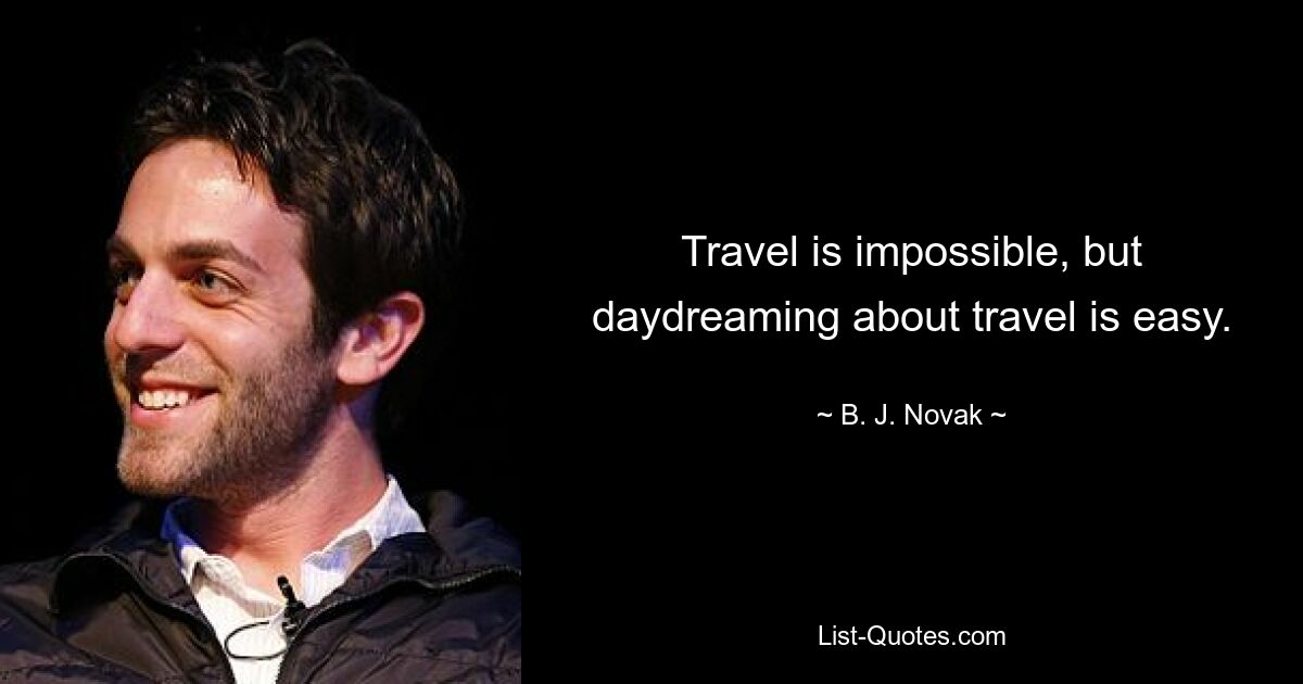 Travel is impossible, but daydreaming about travel is easy. — © B. J. Novak