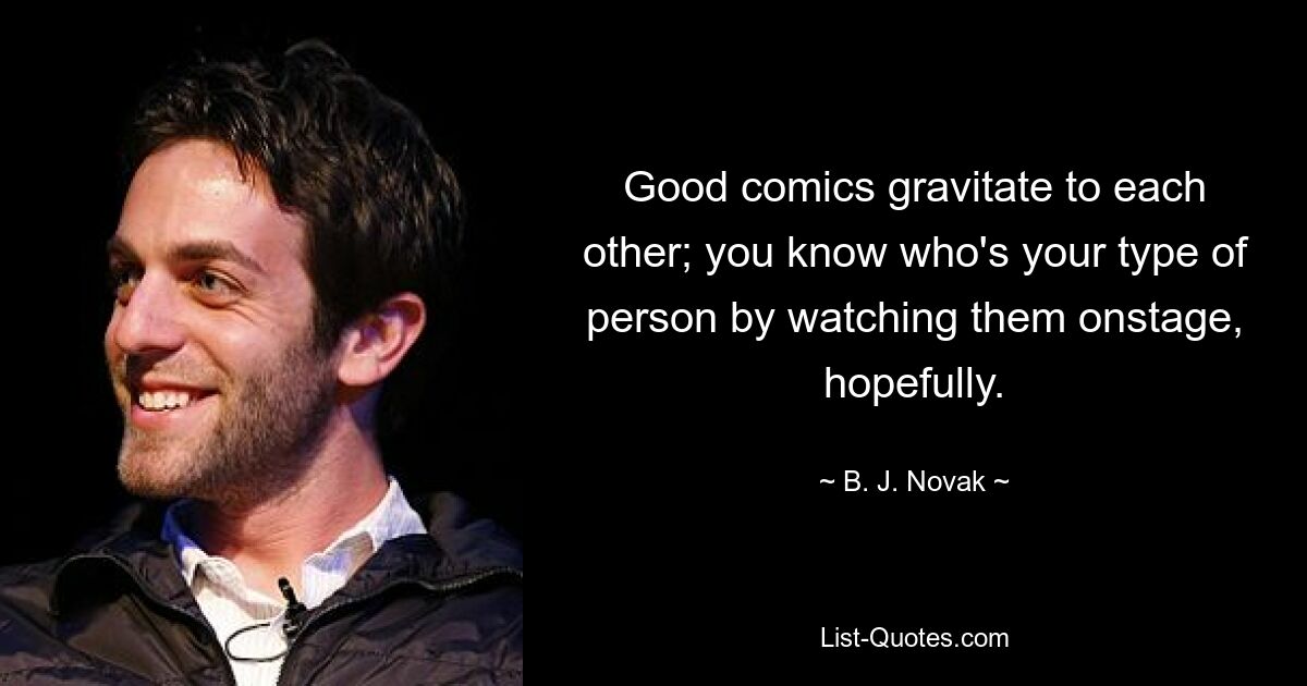 Good comics gravitate to each other; you know who's your type of person by watching them onstage, hopefully. — © B. J. Novak