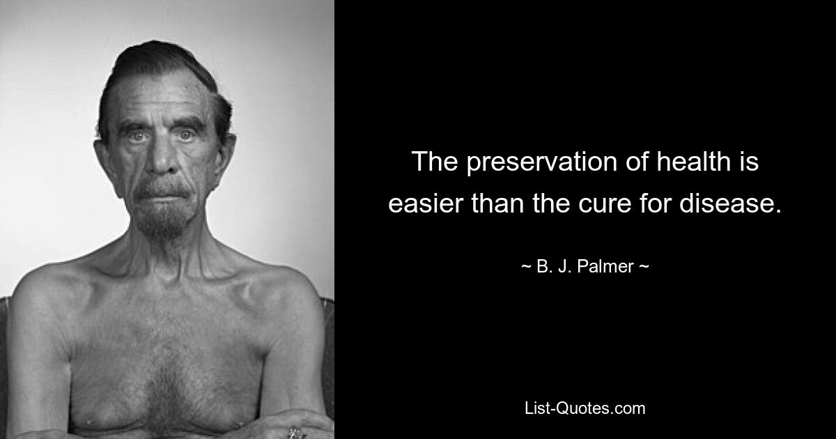 The preservation of health is easier than the cure for disease. — © B. J. Palmer