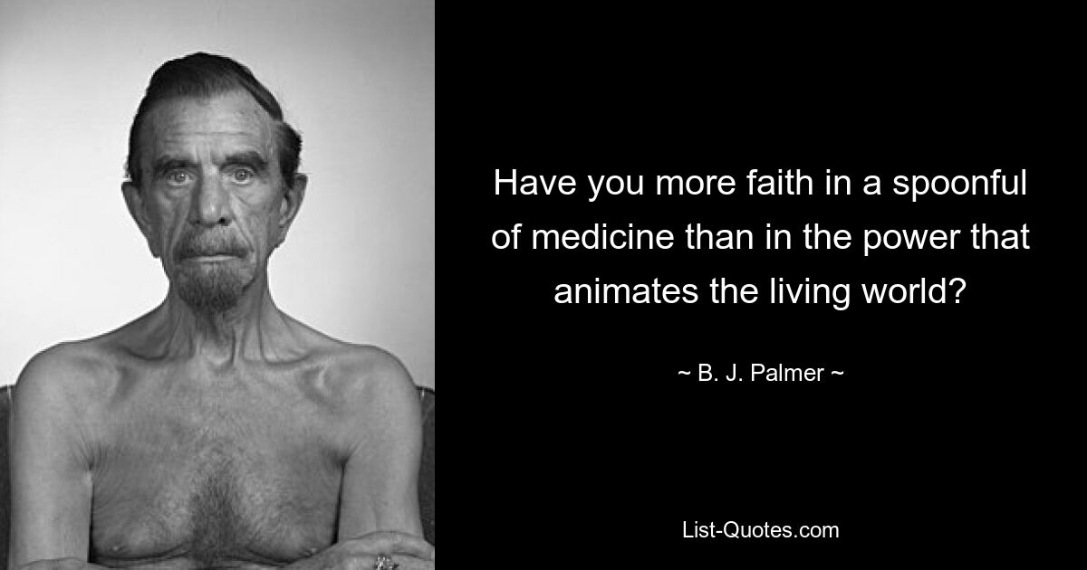 Have you more faith in a spoonful of medicine than in the power that animates the living world? — © B. J. Palmer