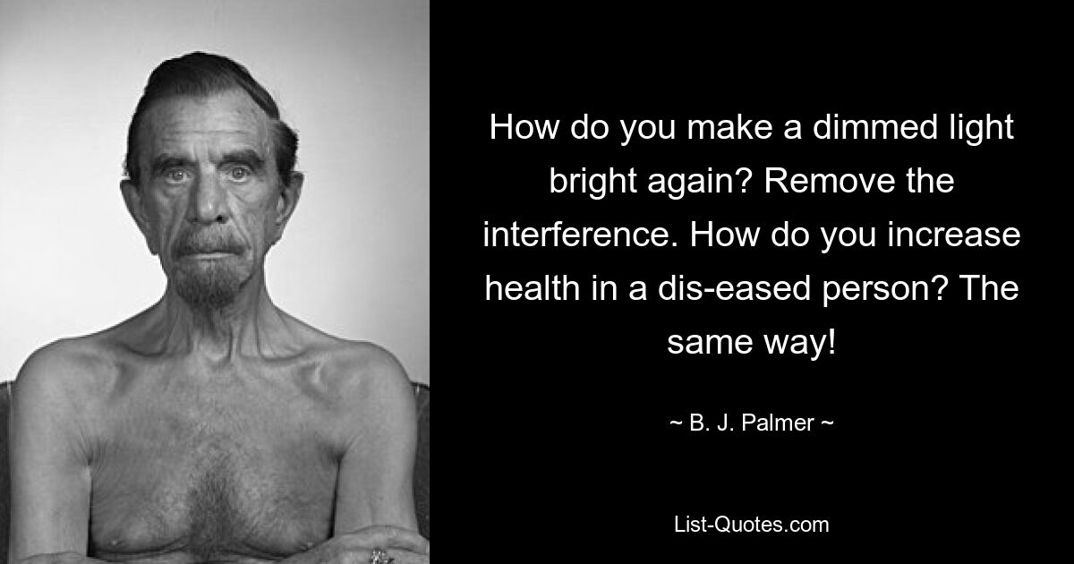 How do you make a dimmed light bright again? Remove the interference. How do you increase health in a dis-eased person? The same way! — © B. J. Palmer