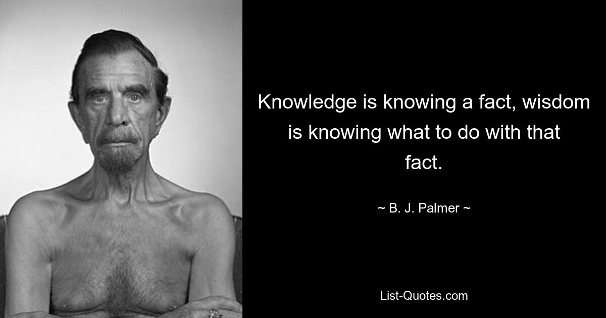 Knowledge is knowing a fact, wisdom is knowing what to do with that fact. — © B. J. Palmer