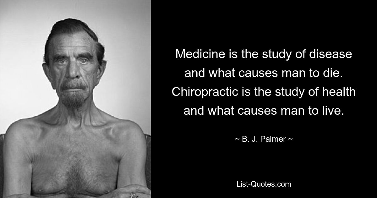 Medicine is the study of disease and what causes man to die. Chiropractic is the study of health and what causes man to live. — © B. J. Palmer