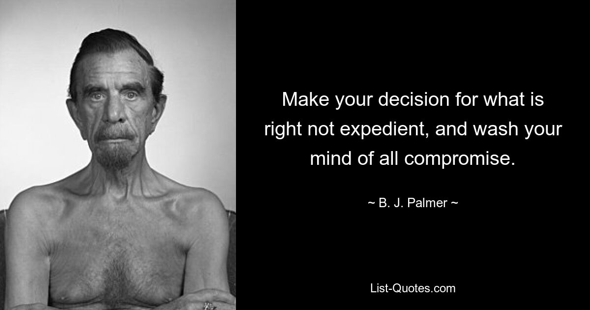 Make your decision for what is right not expedient, and wash your mind of all compromise. — © B. J. Palmer