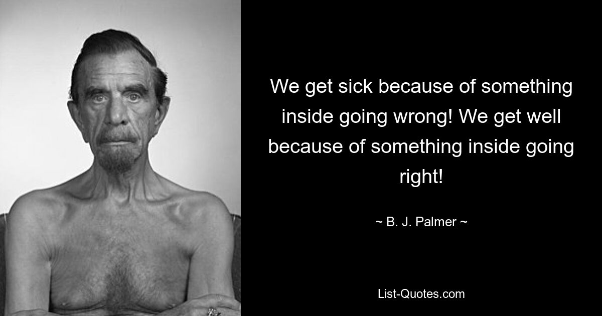 We get sick because of something inside going wrong! We get well because of something inside going right! — © B. J. Palmer