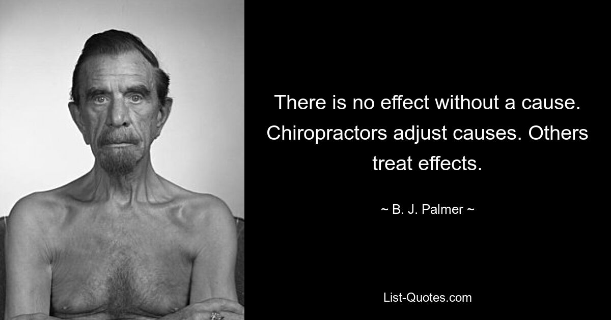 There is no effect without a cause. Chiropractors adjust causes. Others treat effects. — © B. J. Palmer