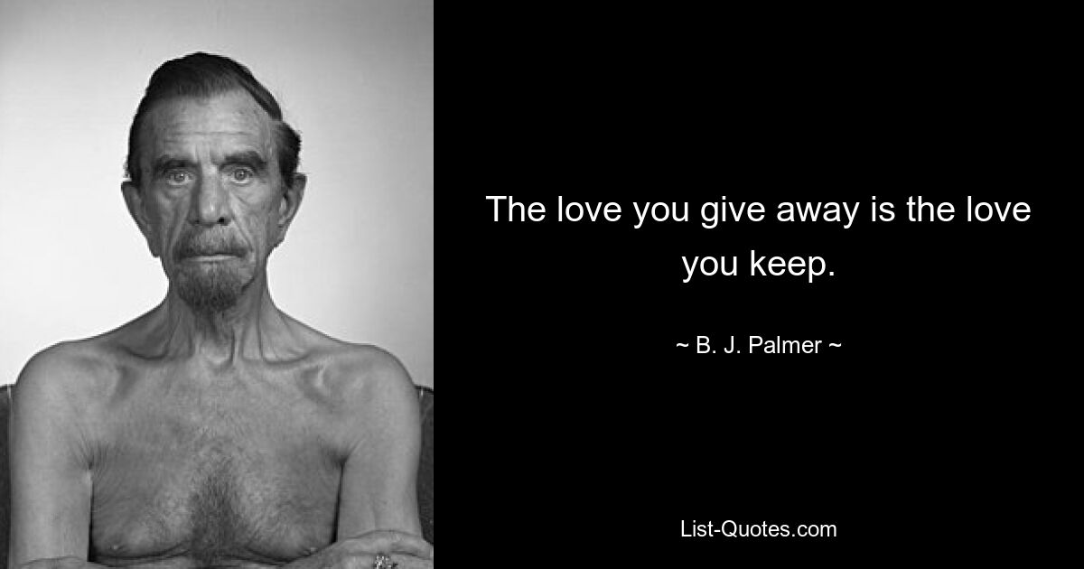 The love you give away is the love you keep. — © B. J. Palmer