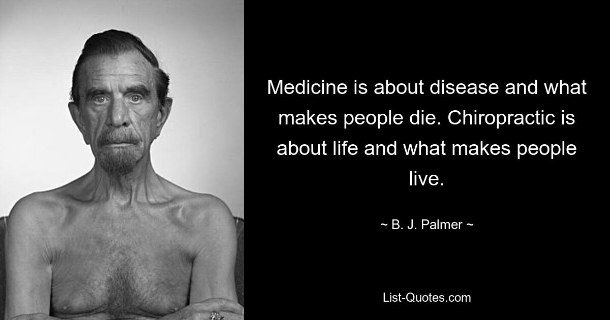 Medicine is about disease and what makes people die. Chiropractic is about life and what makes people live. — © B. J. Palmer