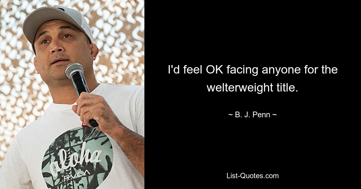 I'd feel OK facing anyone for the welterweight title. — © B. J. Penn