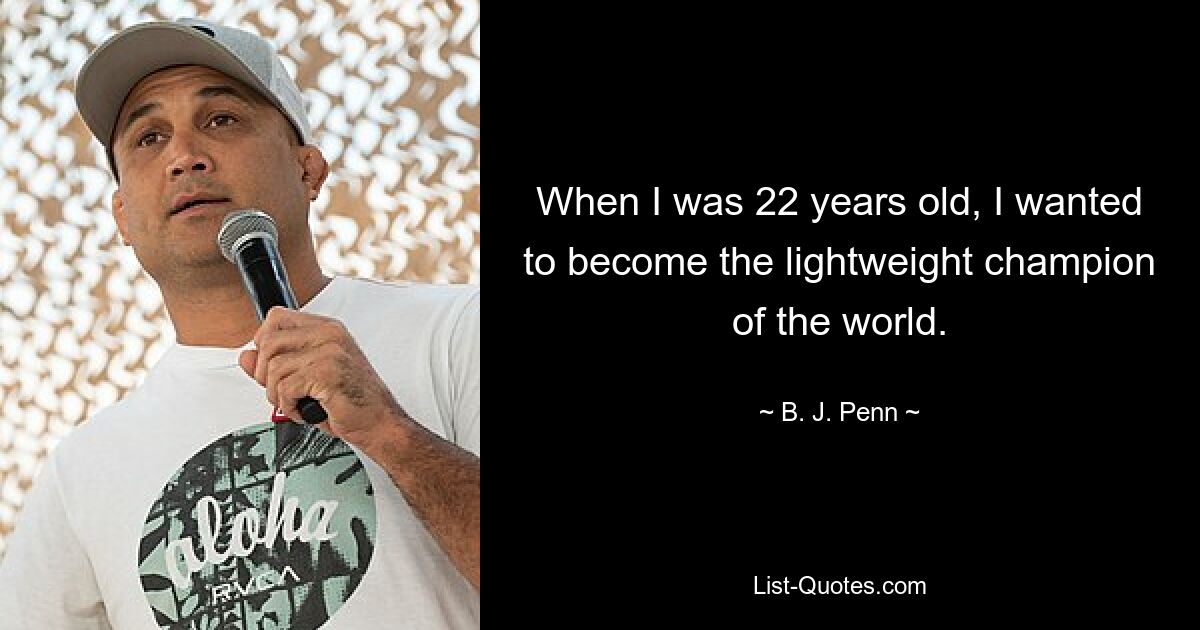 When I was 22 years old, I wanted to become the lightweight champion of the world. — © B. J. Penn