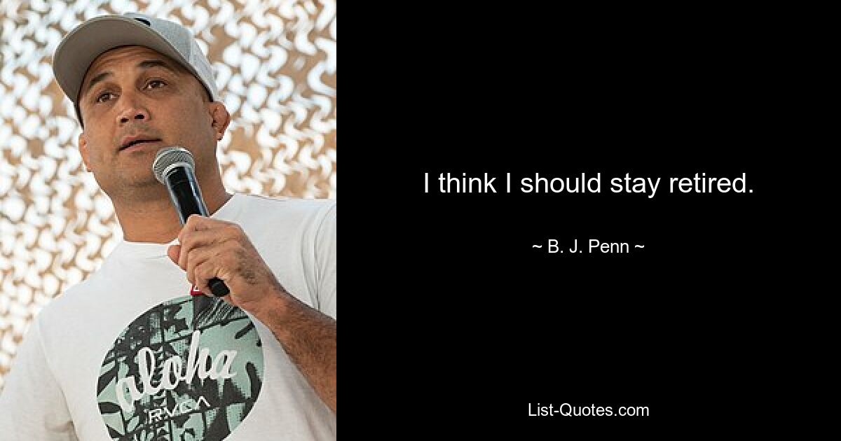 I think I should stay retired. — © B. J. Penn