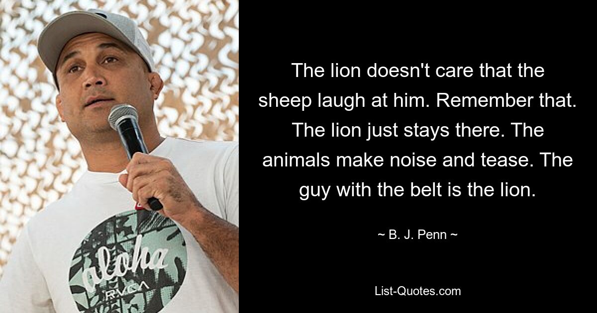 The lion doesn't care that the sheep laugh at him. Remember that. The lion just stays there. The animals make noise and tease. The guy with the belt is the lion. — © B. J. Penn