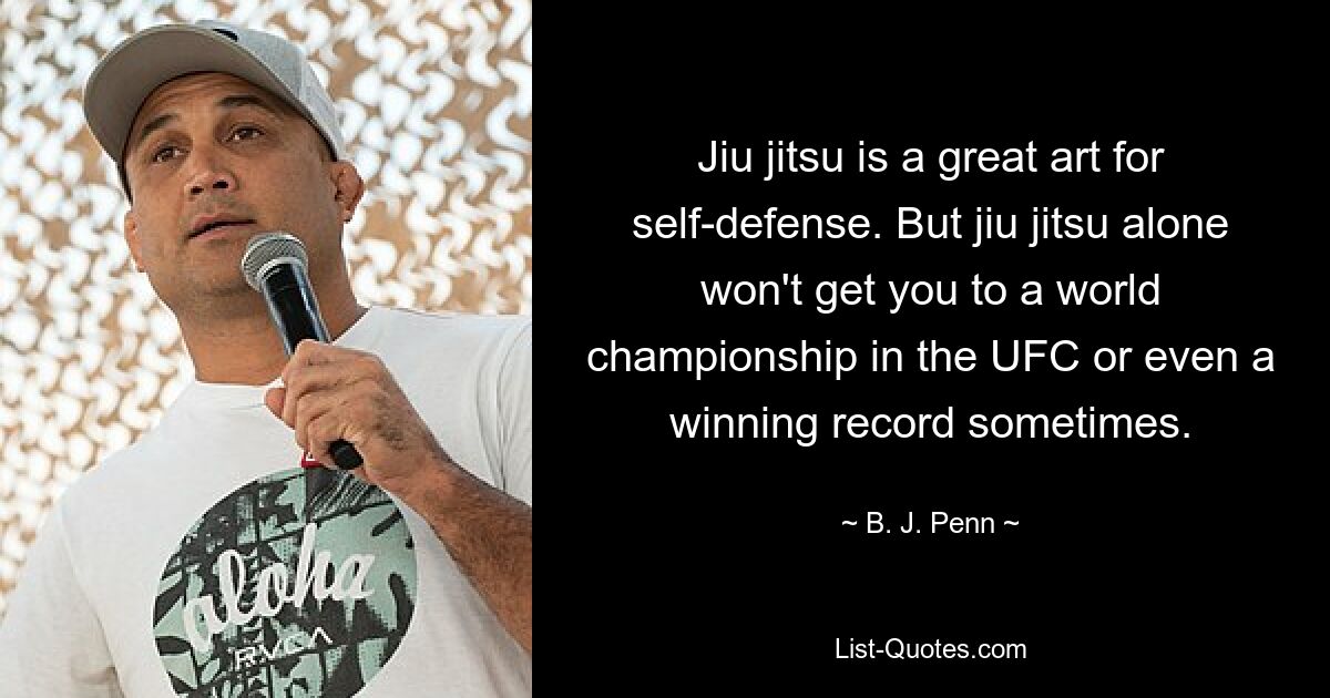 Jiu jitsu is a great art for self-defense. But jiu jitsu alone won't get you to a world championship in the UFC or even a winning record sometimes. — © B. J. Penn