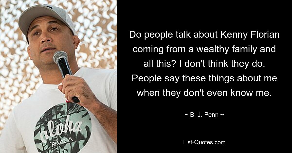 Do people talk about Kenny Florian coming from a wealthy family and all this? I don't think they do. People say these things about me when they don't even know me. — © B. J. Penn