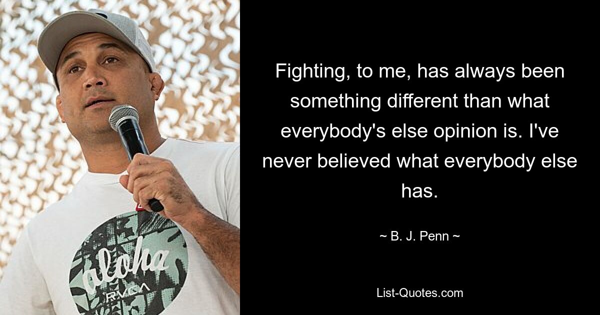 Fighting, to me, has always been something different than what everybody's else opinion is. I've never believed what everybody else has. — © B. J. Penn