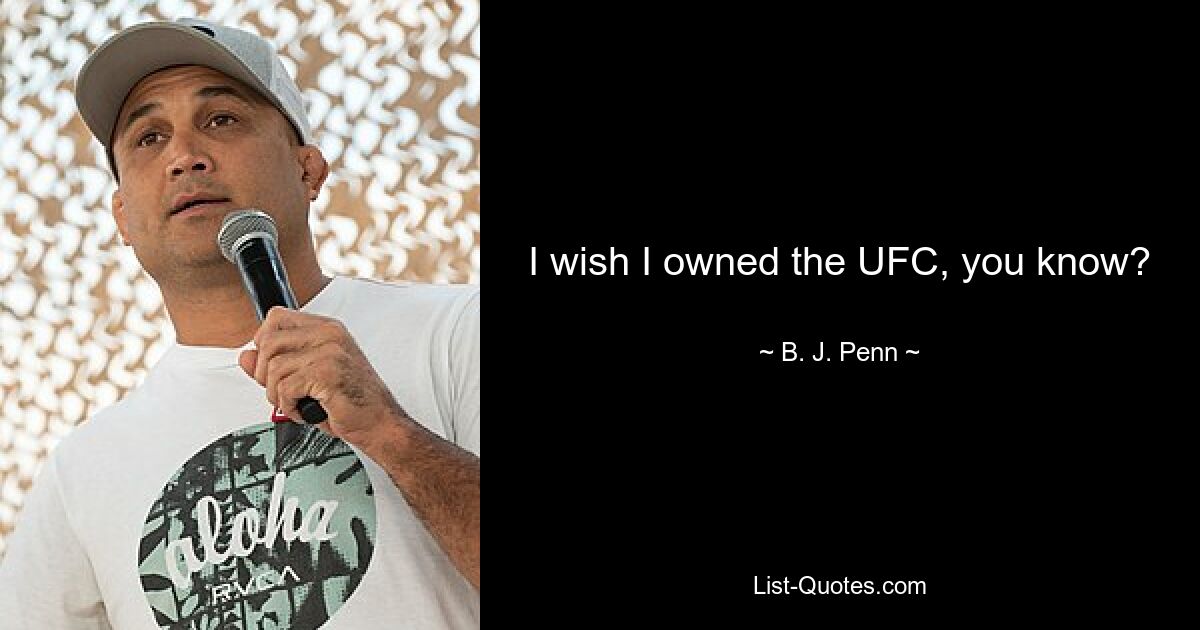 I wish I owned the UFC, you know? — © B. J. Penn