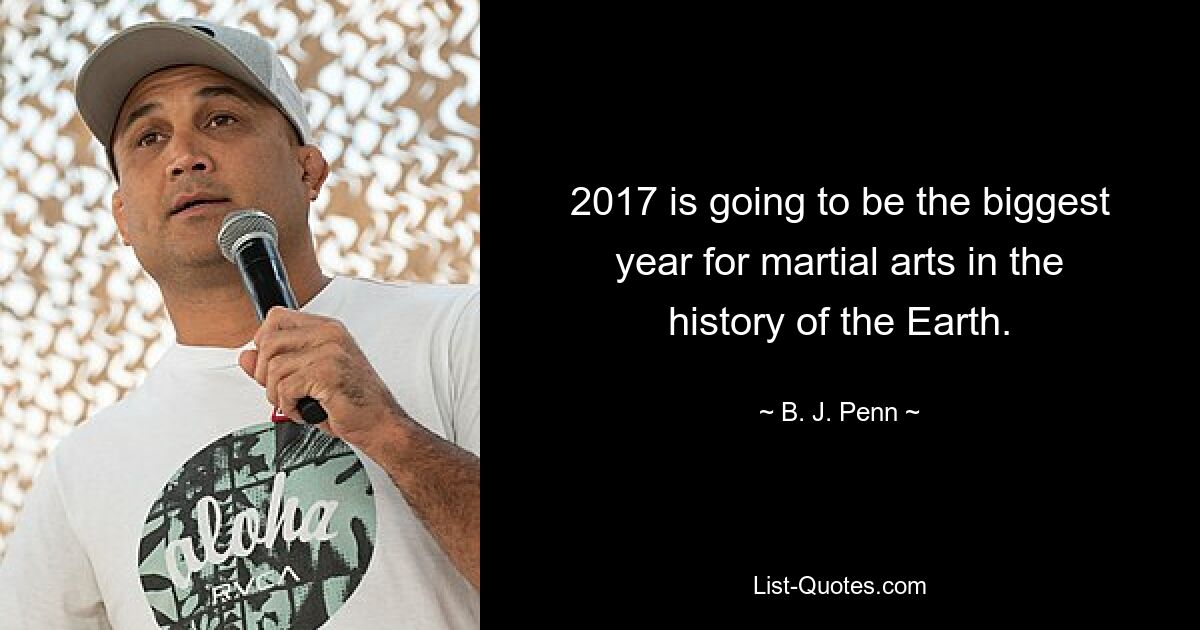 2017 is going to be the biggest year for martial arts in the history of the Earth. — © B. J. Penn