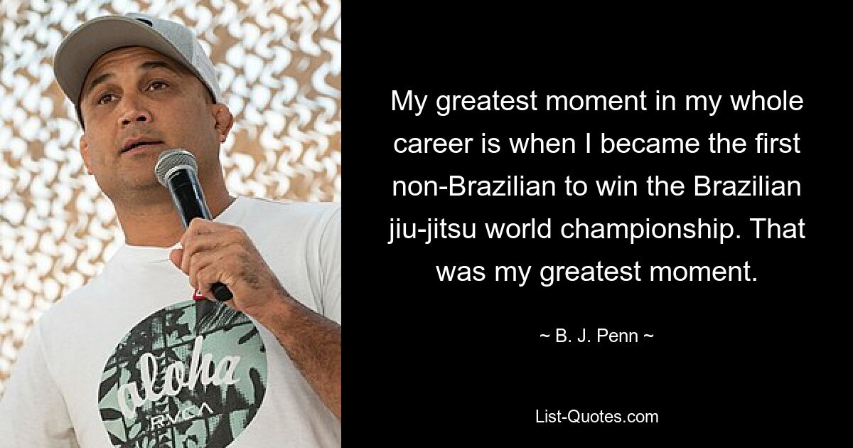 My greatest moment in my whole career is when I became the first non-Brazilian to win the Brazilian jiu-jitsu world championship. That was my greatest moment. — © B. J. Penn