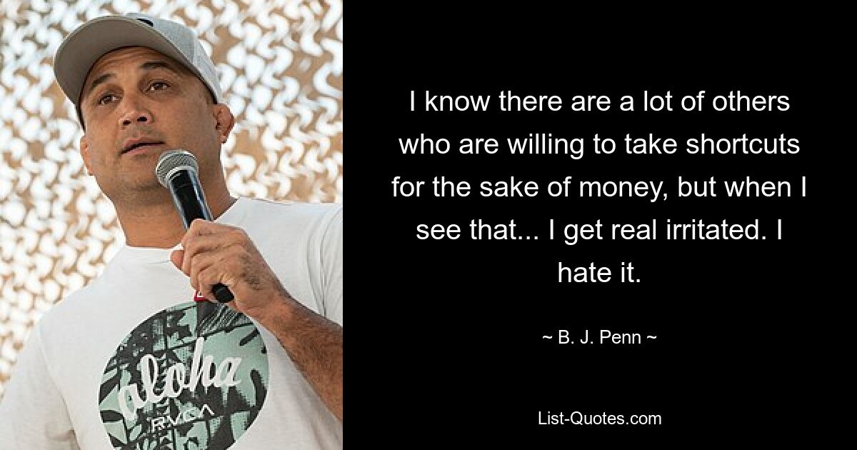 I know there are a lot of others who are willing to take shortcuts for the sake of money, but when I see that... I get real irritated. I hate it. — © B. J. Penn