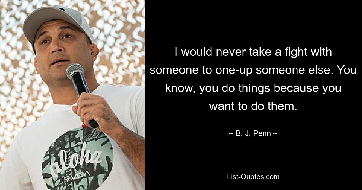 I would never take a fight with someone to one-up someone else. You know, you do things because you want to do them. — © B. J. Penn